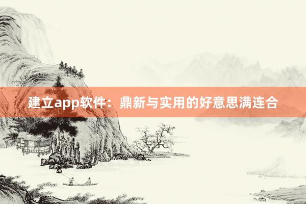 建立app软件:鼎新与实用的好意思满连合