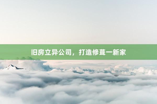 旧房立异公司，打造修葺一新家