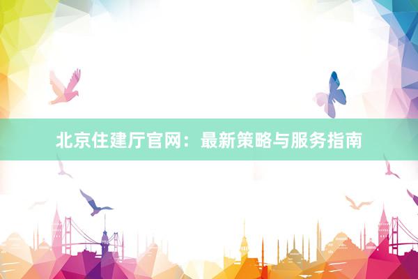 北京住建厅官网：最新策略与服务指南