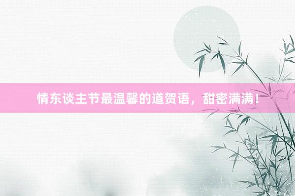 情东谈主节最温馨的道贺语，甜密满满！