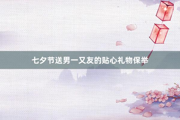 七夕节送男一又友的贴心礼物保举