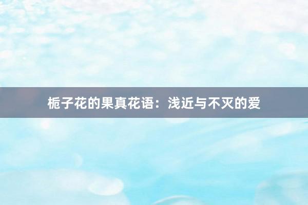栀子花的果真花语：浅近与不灭的爱
