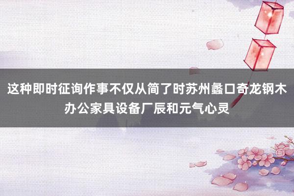 这种即时征询作事不仅从简了时苏州蠡口奇龙钢木办公家具设备厂辰和元气心灵