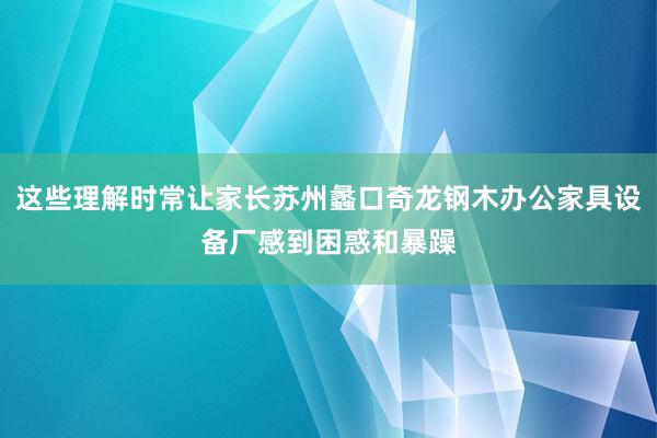 这些理解时常让家长苏州蠡口奇龙钢木办公家具设备厂感到困惑和暴躁