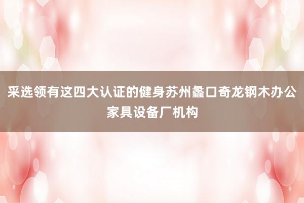 采选领有这四大认证的健身苏州蠡口奇龙钢木办公家具设备厂机构