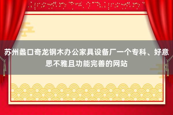 苏州蠡口奇龙钢木办公家具设备厂一个专科、好意思不雅且功能完善的网站